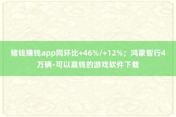 赌钱赚钱app同环比+46%/+12%;鸿蒙智行4万辆-可以赢钱的游戏软件下载