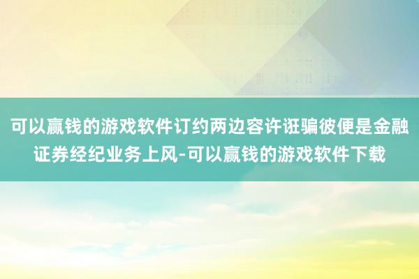 可以赢钱的游戏软件订约两边容许诳骗彼便是金融证券经纪业务上风-可以赢钱的游戏软件下载
