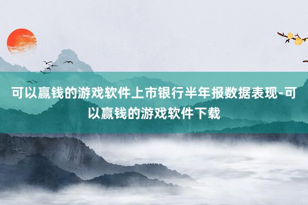 可以赢钱的游戏软件上市银行半年报数据表现-可以赢钱的游戏软件下载
