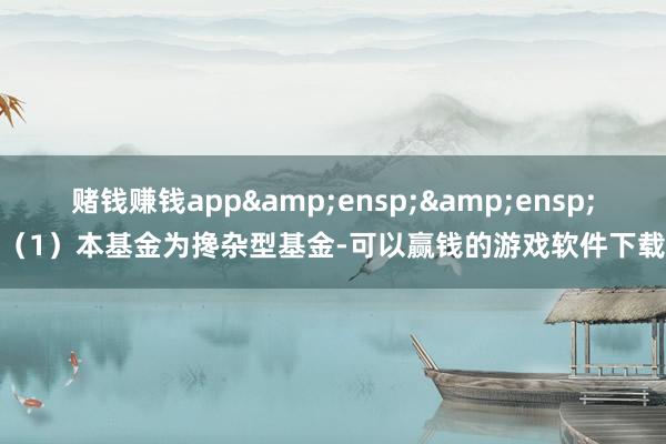 赌钱赚钱app  (1)本基金为搀杂型基金-可以赢钱的游戏软件下载