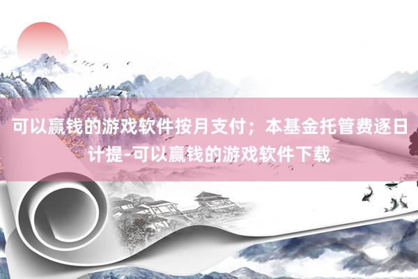 可以赢钱的游戏软件按月支付;本基金托管费逐日计提-可以赢钱的游戏软件下载