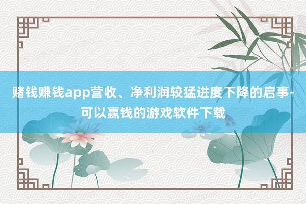 赌钱赚钱app营收、净利润较猛进度下降的启事-可以赢钱的游戏软件下载