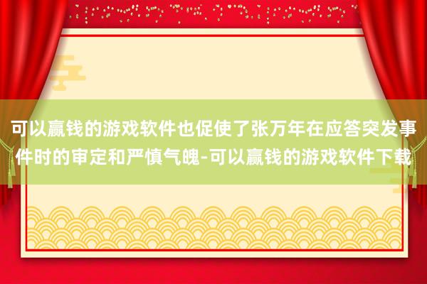 可以赢钱的游戏软件也促使了张万年在应答突发事件时的审定和严慎气魄-可以赢钱的游戏软件下载