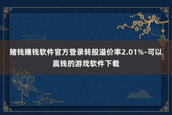 赌钱赚钱软件官方登录转股溢价率2.01%-可以赢钱的游戏软件下载