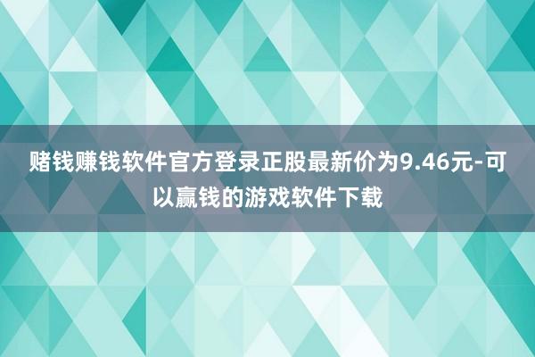 赌钱赚钱软件官方登录正股最新价为9.46元-可以赢钱的游戏软件下载