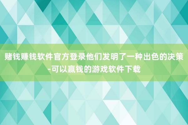 赌钱赚钱软件官方登录他们发明了一种出色的决策-可以赢钱的游戏软件下载