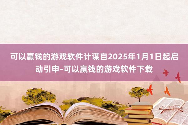 可以赢钱的游戏软件计谋自2025年1月1日起启动引申-可以赢钱的游戏软件下载