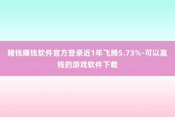 赌钱赚钱软件官方登录近1年飞腾5.73%-可以赢钱的游戏软件下载