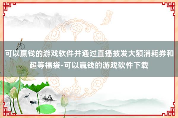 可以赢钱的游戏软件并通过直播披发大额消耗券和超等福袋-可以赢钱的游戏软件下载