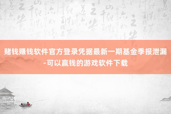 赌钱赚钱软件官方登录凭据最新一期基金季报泄漏-可以赢钱的游戏软件下载