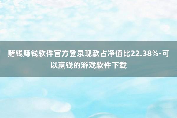 赌钱赚钱软件官方登录现款占净值比22.38%-可以赢钱的游戏软件下载