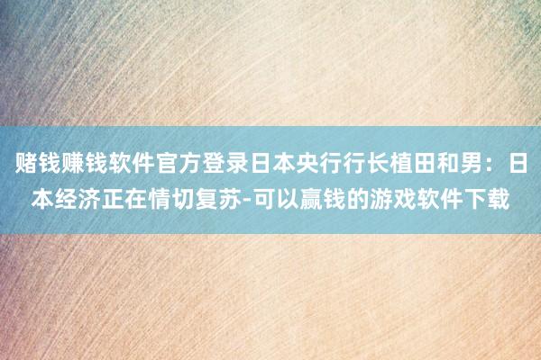 赌钱赚钱软件官方登录日本央行行长植田和男：日本经济正在情切复苏-可以赢钱的游戏软件下载