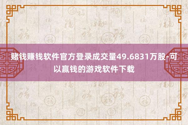 赌钱赚钱软件官方登录成交量49.6831万股-可以赢钱的游戏软件下载