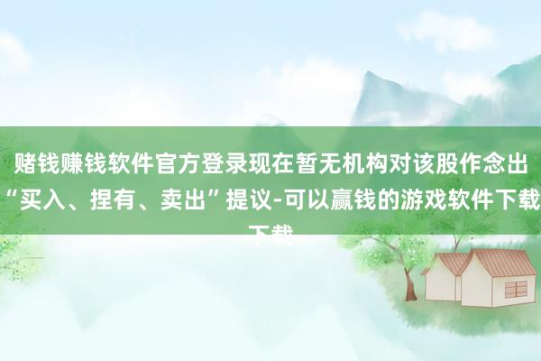 赌钱赚钱软件官方登录现在暂无机构对该股作念出“买入、捏有、卖出”提议-可以赢钱的游戏软件下载