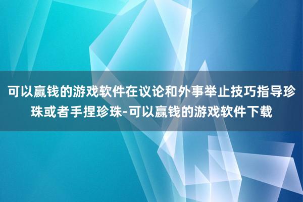 可以赢钱的游戏软件在议论和外事举止技巧指导珍珠或者手捏珍珠-可以赢钱的游戏软件下载