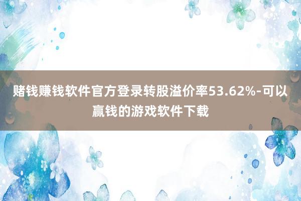 赌钱赚钱软件官方登录转股溢价率53.62%-可以赢钱的游戏软件下载