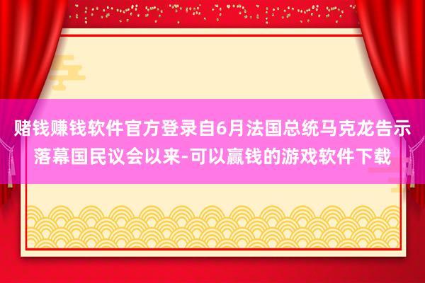 赌钱赚钱软件官方登录自6月法国总统马克龙告示落幕国民议会以来-可以赢钱的游戏软件下载