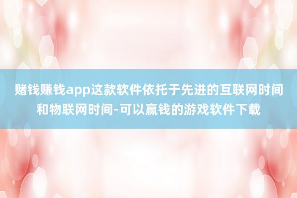 赌钱赚钱app这款软件依托于先进的互联网时间和物联网时间-可以赢钱的游戏软件下载