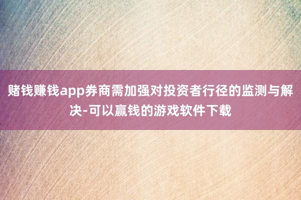 赌钱赚钱app券商需加强对投资者行径的监测与解决-可以赢钱的游戏软件下载