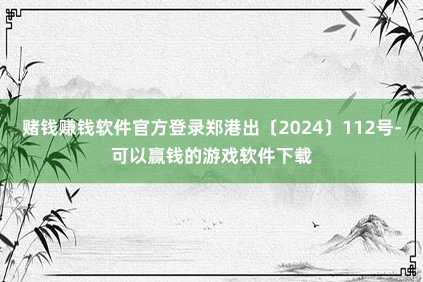 赌钱赚钱软件官方登录郑港出〔2024〕112号-可以赢钱的游戏软件下载