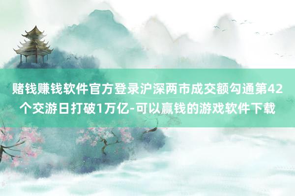 赌钱赚钱软件官方登录沪深两市成交额勾通第42个交游日打破1万亿-可以赢钱的游戏软件下载