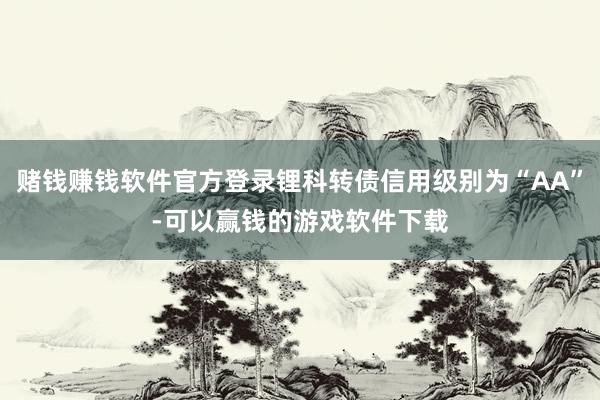 赌钱赚钱软件官方登录锂科转债信用级别为“AA”-可以赢钱的游戏软件下载