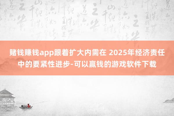 赌钱赚钱app跟着扩大内需在 2025年经济责任中的要紧性进步-可以赢钱的游戏软件下载