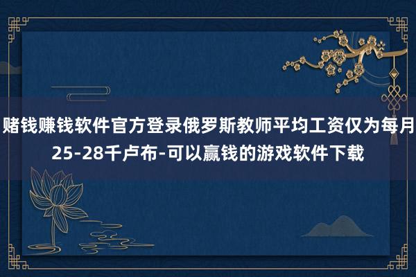 赌钱赚钱软件官方登录俄罗斯教师平均工资仅为每月25-28千卢布-可以赢钱的游戏软件下载