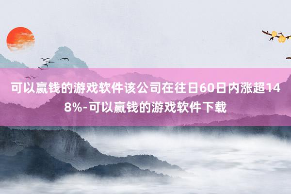 可以赢钱的游戏软件该公司在往日60日内涨超148%-可以赢钱的游戏软件下载