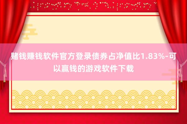 赌钱赚钱软件官方登录债券占净值比1.83%-可以赢钱的游戏软件下载