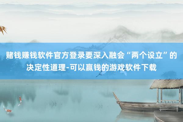 赌钱赚钱软件官方登录要深入融会“两个设立”的决定性道理-可以赢钱的游戏软件下载