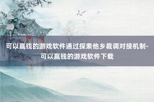 可以赢钱的游戏软件通过探索他乡裁调对接机制-可以赢钱的游戏软件下载