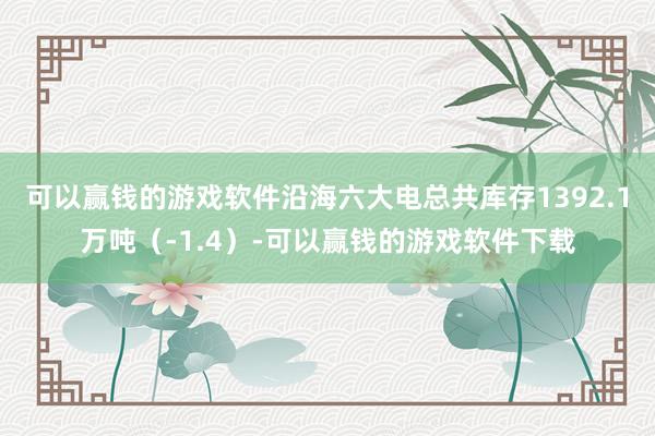 可以赢钱的游戏软件沿海六大电总共库存1392.1万吨（-1.4）-可以赢钱的游戏软件下载