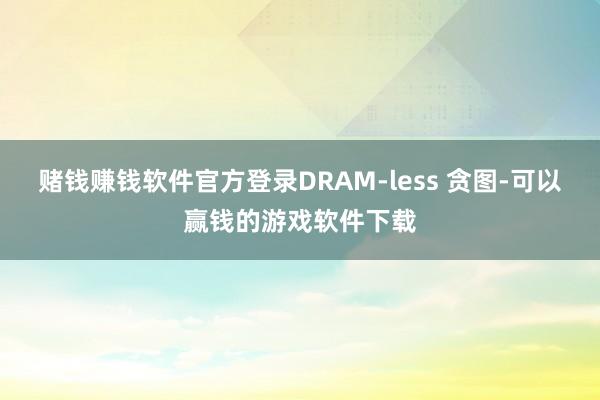 赌钱赚钱软件官方登录DRAM-less 贪图-可以赢钱的游戏软件下载