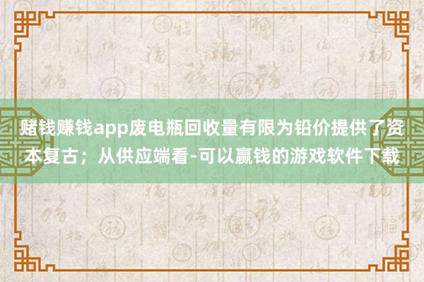 赌钱赚钱app废电瓶回收量有限为铅价提供了资本复古；从供应端看-可以赢钱的游戏软件下载