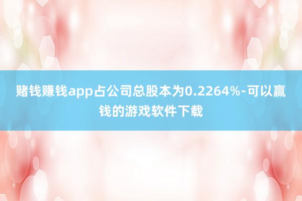 赌钱赚钱app占公司总股本为0.2264%-可以赢钱的游戏软件下载