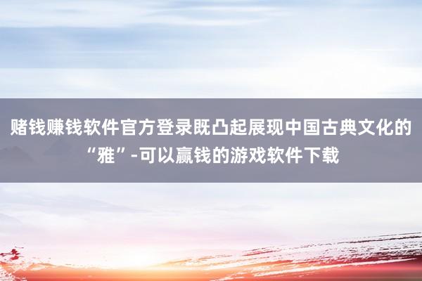 赌钱赚钱软件官方登录既凸起展现中国古典文化的“雅”-可以赢钱的游戏软件下载