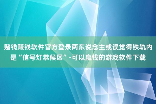 赌钱赚钱软件官方登录两东说念主或误觉得铁轨内是“信号灯恭候区”-可以赢钱的游戏软件下载