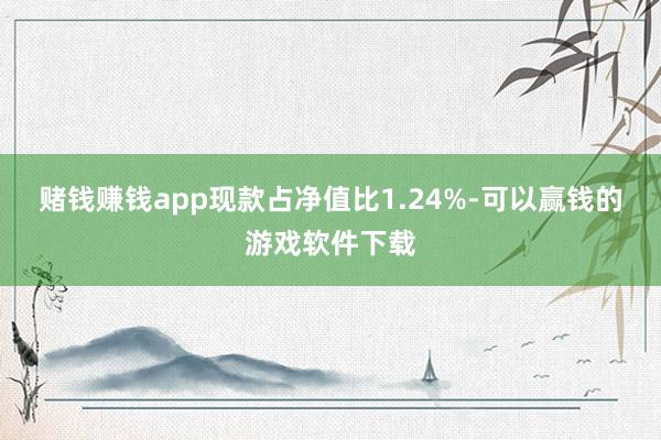 赌钱赚钱app现款占净值比1.24%-可以赢钱的游戏软件下载