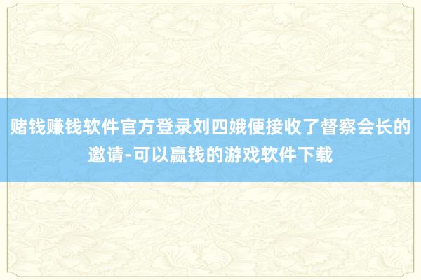 赌钱赚钱软件官方登录刘四娥便接收了督察会长的邀请-可以赢钱的游戏软件下载