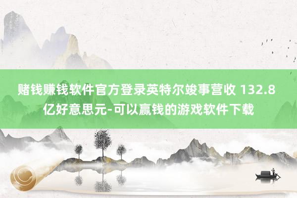 赌钱赚钱软件官方登录英特尔竣事营收 132.8 亿好意思元-可以赢钱的游戏软件下载
