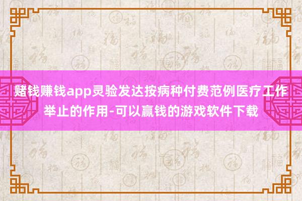 赌钱赚钱app灵验发达按病种付费范例医疗工作举止的作用-可以赢钱的游戏软件下载