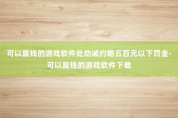 可以赢钱的游戏软件处劝诫约略五百元以下罚金-可以赢钱的游戏软件下载