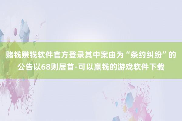 赌钱赚钱软件官方登录其中案由为“条约纠纷”的公告以68则居首-可以赢钱的游戏软件下载