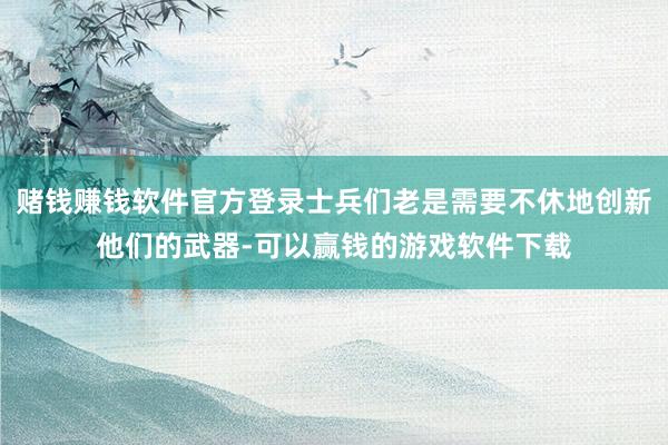 赌钱赚钱软件官方登录士兵们老是需要不休地创新他们的武器-可以赢钱的游戏软件下载