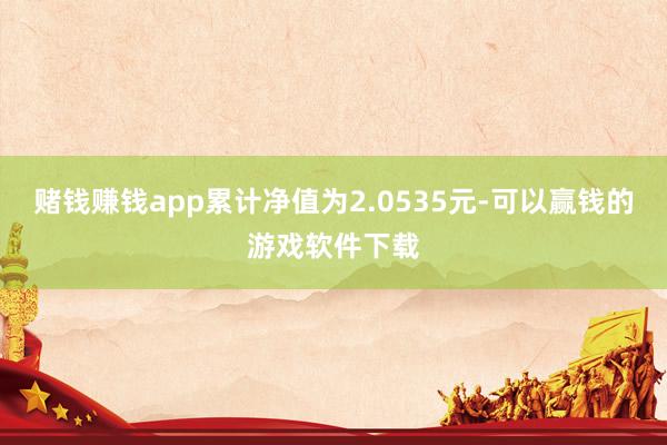 赌钱赚钱app累计净值为2.0535元-可以赢钱的游戏软件下载