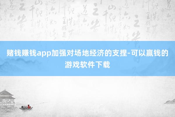 赌钱赚钱app加强对场地经济的支捏-可以赢钱的游戏软件下载