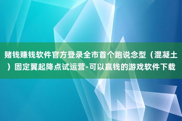 赌钱赚钱软件官方登录全市首个跑说念型（混凝土）固定翼起降点试运营-可以赢钱的游戏软件下载