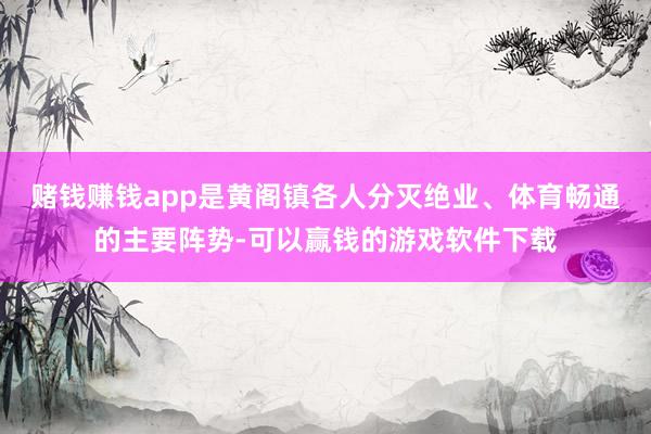 赌钱赚钱app是黄阁镇各人分灭绝业、体育畅通的主要阵势-可以赢钱的游戏软件下载