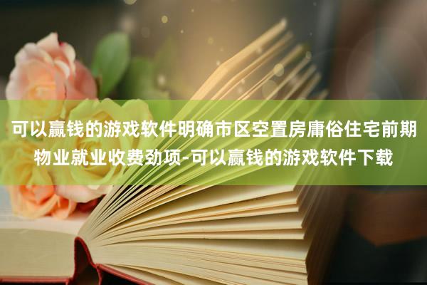 可以赢钱的游戏软件明确市区空置房庸俗住宅前期物业就业收费劲项-可以赢钱的游戏软件下载
